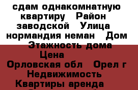 сдам однакомнатную квартиру › Район ­ заводской › Улица ­ нормандия неман › Дом ­ 8 › Этажность дома ­ 5 › Цена ­ 9 000 - Орловская обл., Орел г. Недвижимость » Квартиры аренда   . Орловская обл.